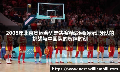 2008年北京奥运会男篮决赛精彩回顾西班牙队的挑战与中国队的辉煌时刻