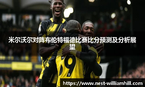 米尔沃尔对阵布伦特福德比赛比分预测及分析展望